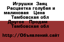 Игрушки “Заяц“ Расцветка голубая и малиновая › Цена ­ 300 - Тамбовская обл. Другое » Продам   . Тамбовская обл.